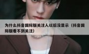 为什么抖音国际版关注人以后没显示（抖音国际版看不到关注）