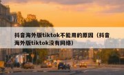 抖音海外版tiktok不能用的原因（抖音海外版tiktok没有网络）