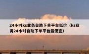 24小时ks业务自助下单平台低价（ks业务24小时自助下单平台最便宜）