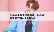 tiktok不能关注和喜欢（tiktok关注不了别人怎么解决）