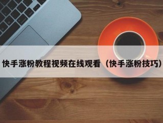 快手涨粉教程视频在线观看（快手涨粉技巧）
