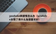 youtube网速慢怎么办（youtube太慢了用什么加速器才好）