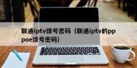 联通iptv拨号密码（联通iptv的pppoe拨号密码）