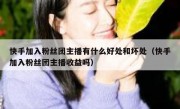 快手加入粉丝团主播有什么好处和坏处（快手加入粉丝团主播收益吗）