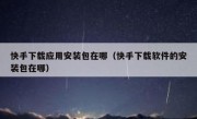 快手下载应用安装包在哪（快手下载软件的安装包在哪）