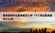 服务器租用云服务器怎么用（个人租云服务器有什么用）