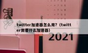 twitter加速器怎么用?（twitter需要什么加速器）