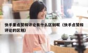 快手里点赞和评论有什么区别呢（快手点赞和评论的区别）