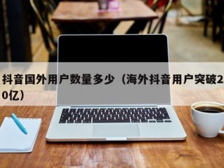 抖音国外用户数量多少（海外抖音用户突破20亿）