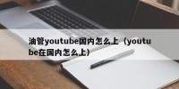 油管youtube国内怎么上（youtube在国内怎么上）