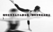 推特主页怎么什么都没有（推特主页无法显示）