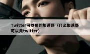 Twitter可以用的加速器（什么加速器可以用twitter）