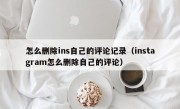 怎么删除ins自己的评论记录（instagram怎么删除自己的评论）