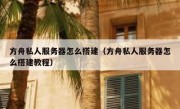 方舟私人服务器怎么搭建（方舟私人服务器怎么搭建教程）