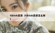 tiktok卖货（tiktok卖货怎么样）