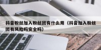 抖音粉丝加入粉丝团有什么用（抖音加入粉丝团有风险吗安全吗）