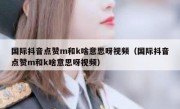 国际抖音点赞m和k啥意思呀视频（国际抖音点赞m和k啥意思呀视频）