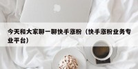今天和大家聊一聊快手涨粉（快手涨粉业务专业平台）