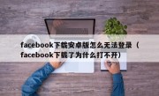 facebook下载安卓版怎么无法登录（facebook下载了为什么打不开）