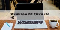 youtube怎么能用（youtube怎样）