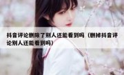 抖音评论删除了别人还能看到吗（删掉抖音评论别人还能看到吗）