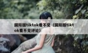国际版tiktok看不见（国际版tiktok看不见评论）