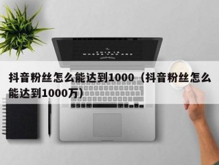 抖音粉丝怎么能达到1000（抖音粉丝怎么能达到1000万）