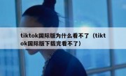 tiktok国际版为什么看不了（tiktok国际版下载完看不了）