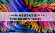 twitter安卓版官方下载2022（twitter安卓版官方下载网盘）