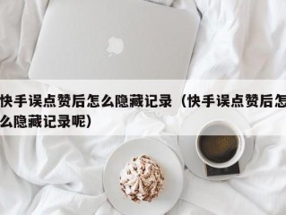 快手误点赞后怎么隐藏记录（快手误点赞后怎么隐藏记录呢）