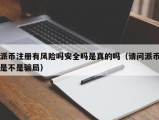派币注册有风险吗安全吗是真的吗（请问派币是不是骗局）