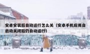 安卓安装后自动运行怎么关（安卓手机应用自启动关闭后仍自动运行）