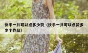 快手一共可以点多少赞（快手一共可以点赞多少个作品）