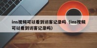 ins视频可以看到访客记录吗（ins视频可以看到访客记录吗）