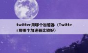 twitter用哪个加速器（Twitter用哪个加速器比较好）