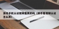 派币手机认证视频是真的吗（派币看视频认证怎么弄）