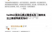 twitter关注人数上限怎么办（推特关注上限但列表又为0）