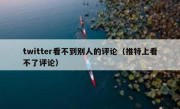 twitter看不到别人的评论（推特上看不了评论）