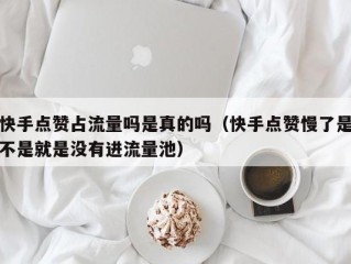 快手点赞占流量吗是真的吗（快手点赞慢了是不是就是没有进流量池）