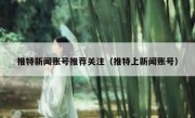 推特新闻账号推荐关注（推特上新闻账号）
