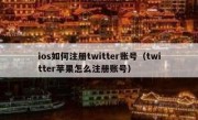 ios如何注册twitter账号（twitter苹果怎么注册账号）