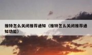 推特怎么关闭推荐通知（推特怎么关闭推荐通知功能）