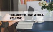 tiktok跨境小店（tiktok跨境小店怎么开通）