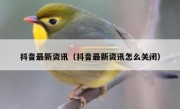 抖音最新资讯（抖音最新资讯怎么关闭）