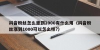 抖音粉丝怎么涨到1000有什么用（抖音粉丝涨到1000可以怎么样?）