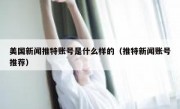 美国新闻推特账号是什么样的（推特新闻账号推荐）
