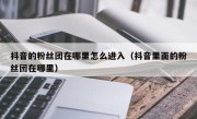 抖音的粉丝团在哪里怎么进入（抖音里面的粉丝团在哪里）