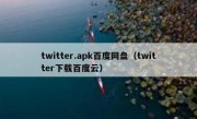 twitter.apk百度网盘（twitter下载百度云）