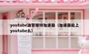 youtube油管推特加速器（加速器能上youtube么）