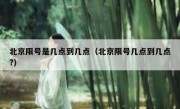 北京限号是几点到几点（北京限号几点到几点?）